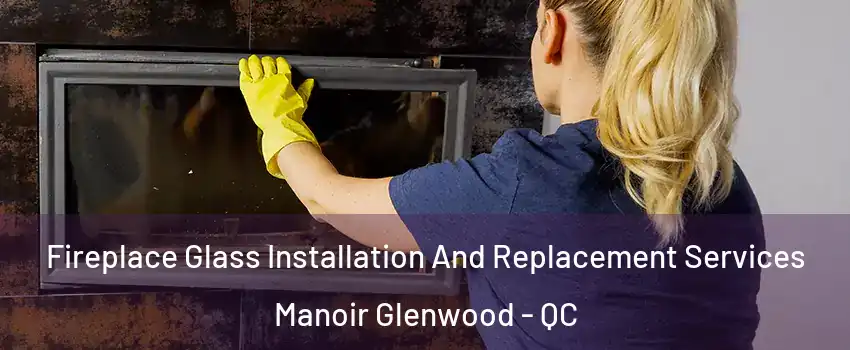  Fireplace Glass Installation And Replacement Services Manoir Glenwood - QC