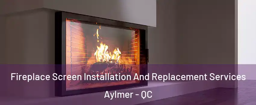Fireplace Screen Installation And Replacement Services Aylmer - QC