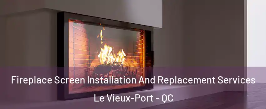 Fireplace Screen Installation And Replacement Services Le Vieux-Port - QC