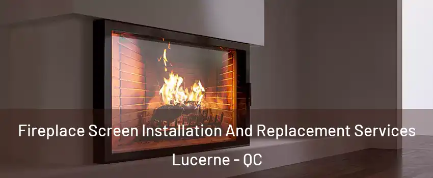 Fireplace Screen Installation And Replacement Services Lucerne - QC