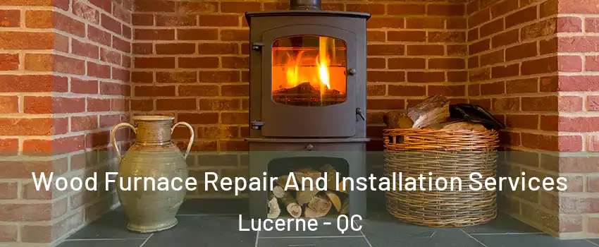  Wood Furnace Repair And Installation Services Lucerne - QC
