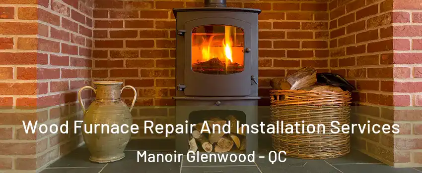  Wood Furnace Repair And Installation Services Manoir Glenwood - QC